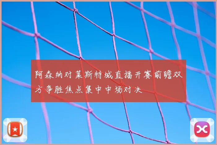 阿森纳对莱斯特城直播开赛前瞻双方争胜焦点集中中场对决
