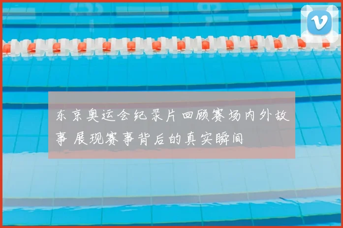 东京奥运会纪录片回顾赛场内外故事 展现赛事背后的真实瞬间