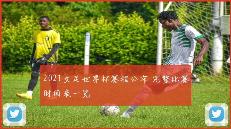 2021女足世界杯赛程公布 完整比赛时间表一览