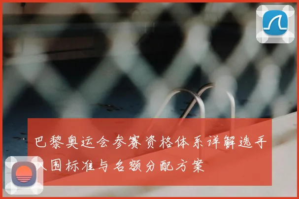 巴黎奥运会参赛资格体系详解选手入围标准与名额分配方案