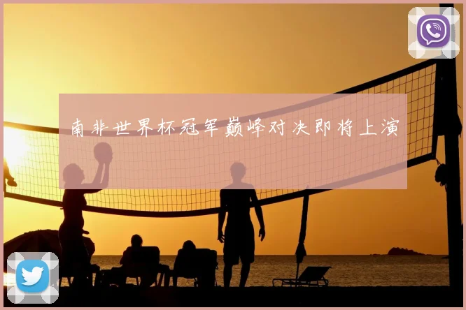 南非世界杯冠军巅峰对决即将上演