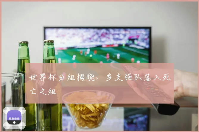 世界杯分组揭晓,多支强队落入死亡之组