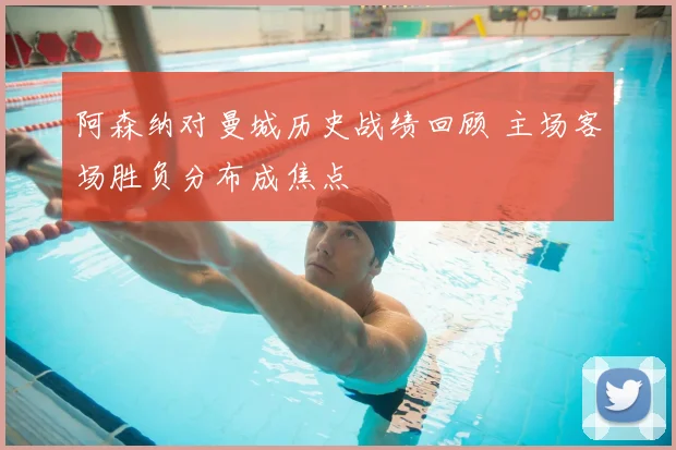 阿森纳对曼城历史战绩回顾 主场客场胜负分布成焦点