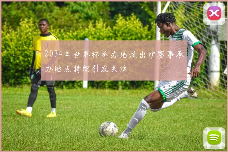 2034年世界杯举办地址出炉赛事承办地点持续引发关注