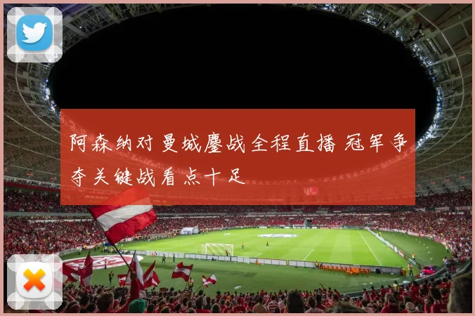 阿森纳对曼城鏖战全程直播 冠军争夺关键战看点十足