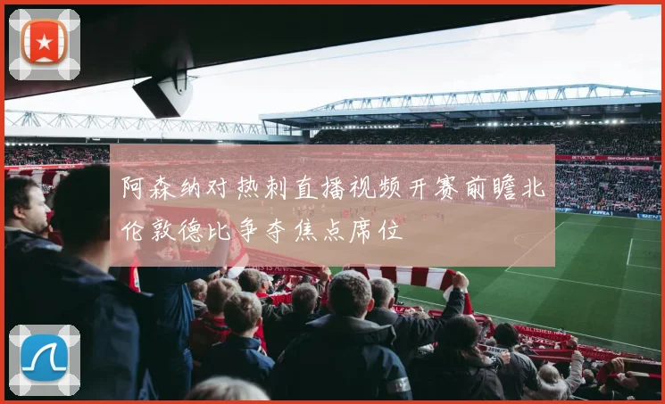 阿森纳对热刺直播视频开赛前瞻北伦敦德比争夺焦点席位