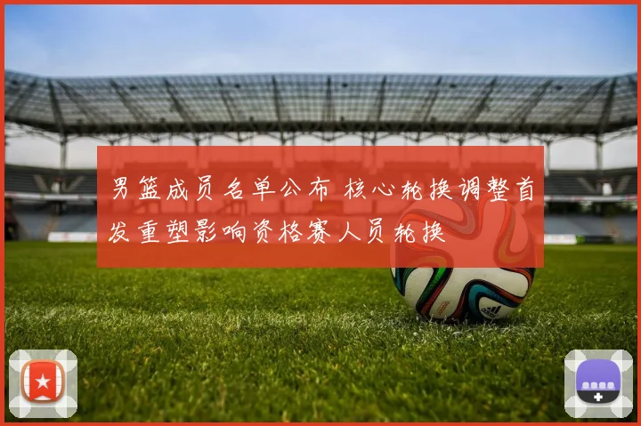 男篮成员名单公布 核心轮换调整首发重塑影响资格赛人员轮换