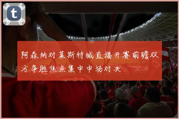 阿森纳对莱斯特城直播开赛前瞻双方争胜焦点集中中场对决