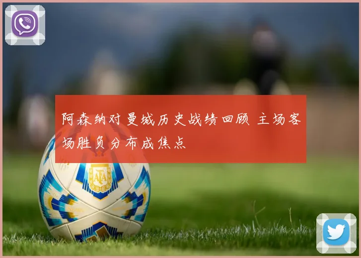 阿森纳对曼城历史战绩回顾 主场客场胜负分布成焦点