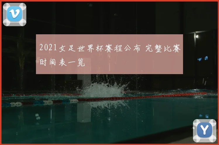 2021女足世界杯赛程公布 完整比赛时间表一览