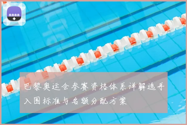 巴黎奥运会参赛资格体系详解选手入围标准与名额分配方案