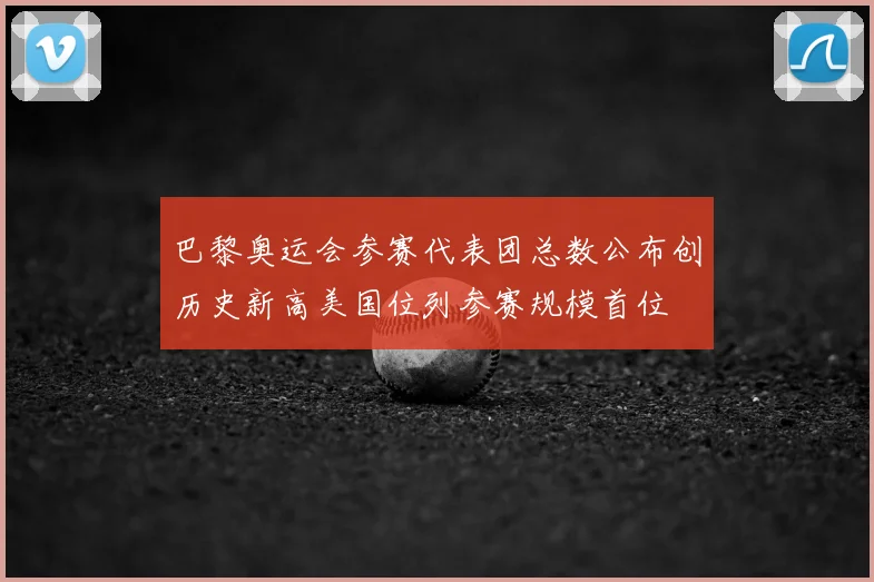 巴黎奥运会参赛代表团总数公布创历史新高美国位列参赛规模首位