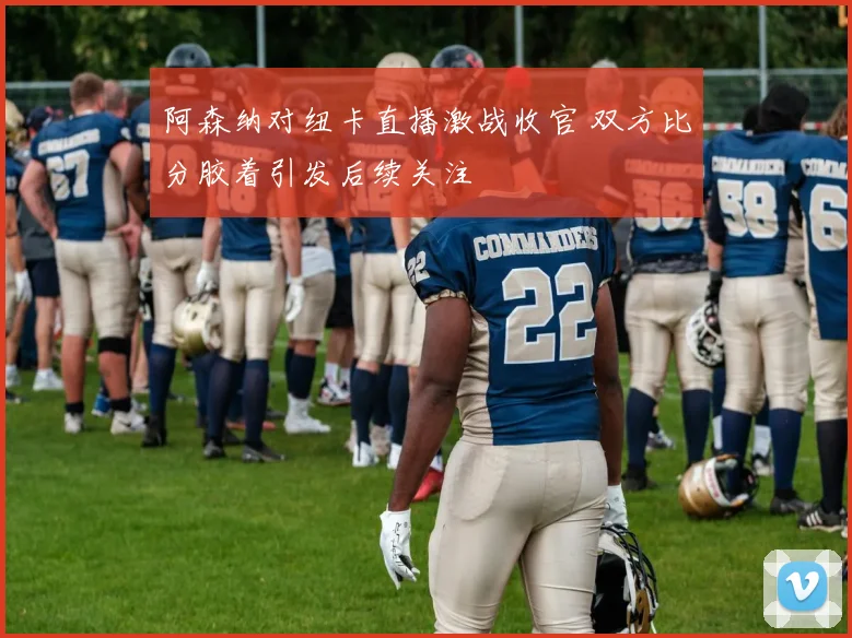 阿森纳对纽卡直播激战收官 双方比分胶着引发后续关注