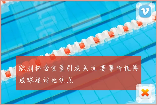 欧洲杯含金量引发关注 赛事价值再成球迷讨论焦点