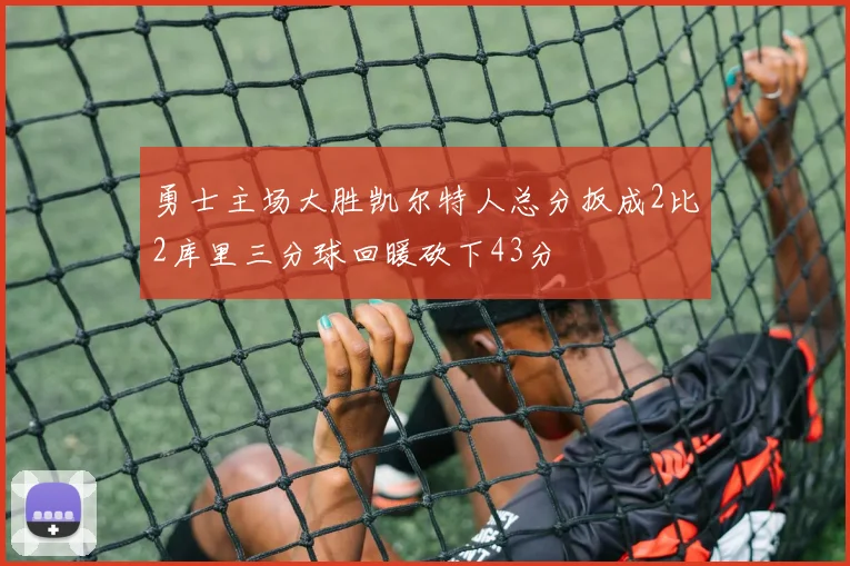 勇士主场大胜凯尔特人总分扳成2比2库里三分球回暖砍下43分