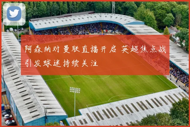 阿森纳对曼联直播开启 英超焦点战引发球迷持续关注