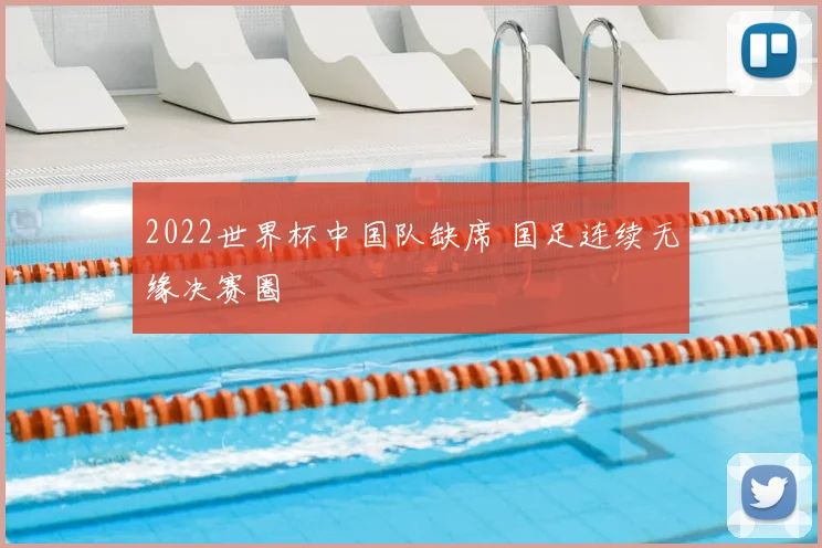 2022世界杯中国队缺席 国足连续无缘决赛圈