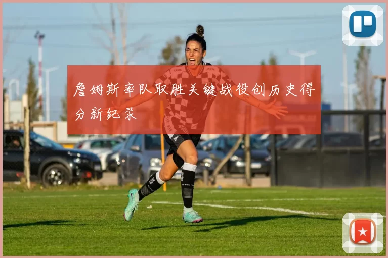 詹姆斯率队取胜关键战役创历史得分新纪录