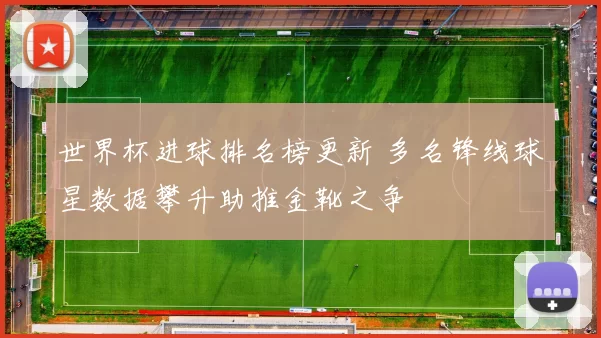世界杯进球排名榜更新 多名锋线球星数据攀升助推金靴之争
