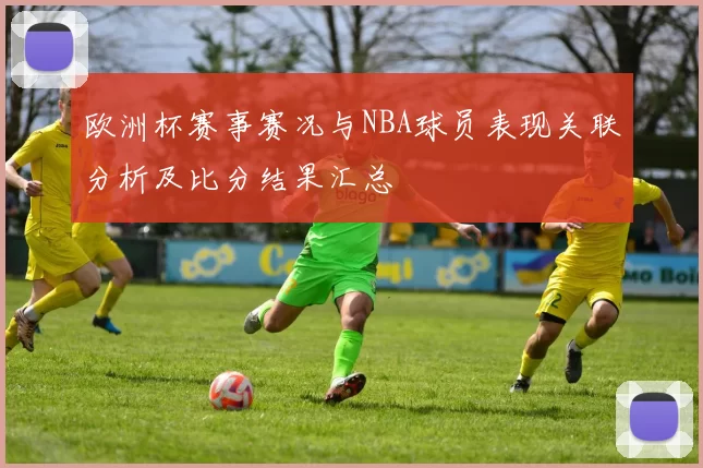 欧洲杯赛事赛况与NBA球员表现关联分析及比分结果汇总