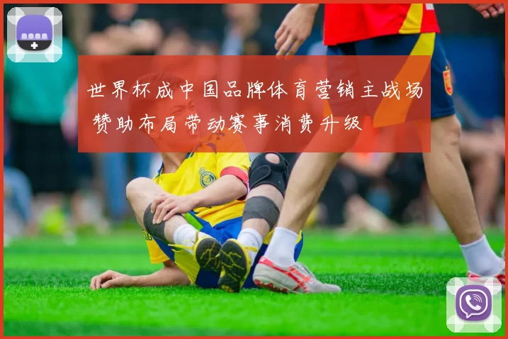 世界杯成中国品牌体育营销主战场 赞助布局带动赛事消费升级