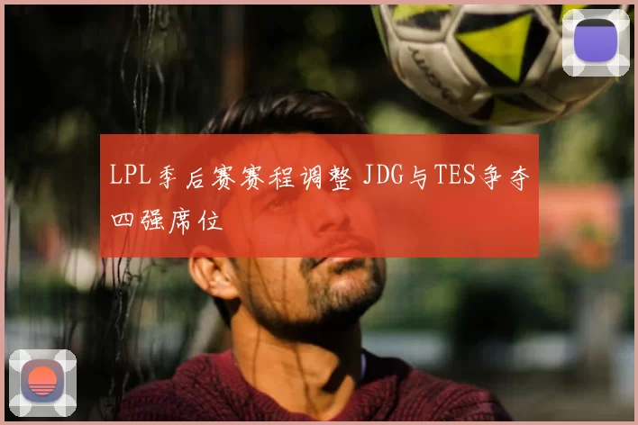 LPL季后赛赛程调整 JDG与TES争夺四强席位
