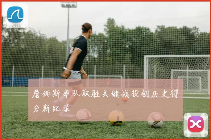 詹姆斯率队取胜关键战役创历史得分新纪录