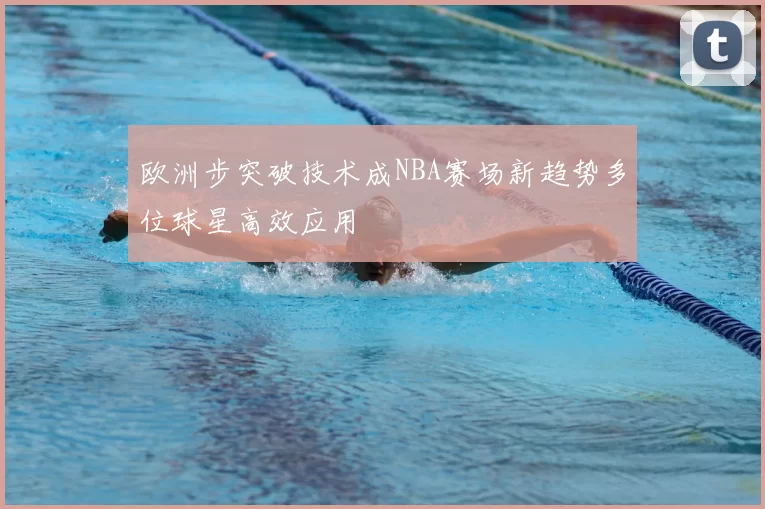 欧洲步突破技术成NBA赛场新趋势多位球星高效应用