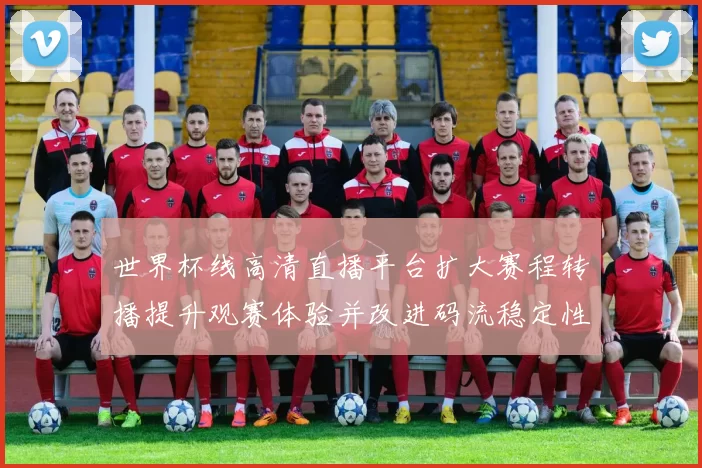 世界杯线高清直播平台扩大赛程转播提升观赛体验并改进码流稳定性