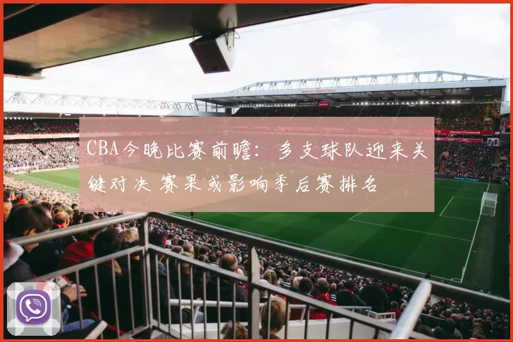 CBA今晚比赛前瞻：多支球队迎来关键对决 赛果或影响季后赛排名