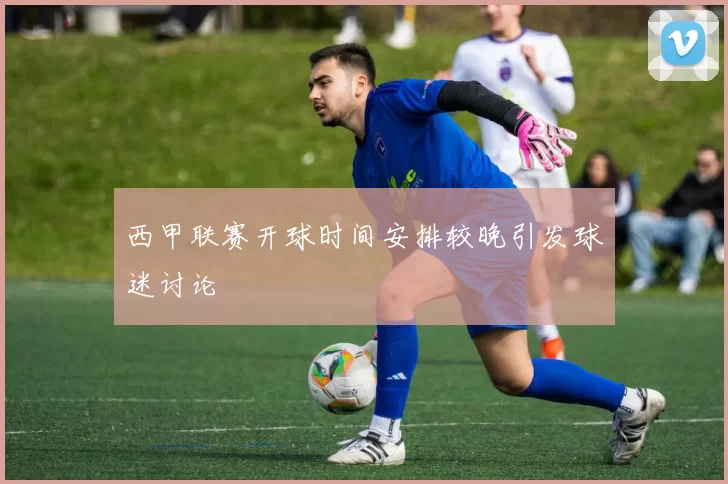 西甲联赛开球时间安排较晚引发球迷讨论