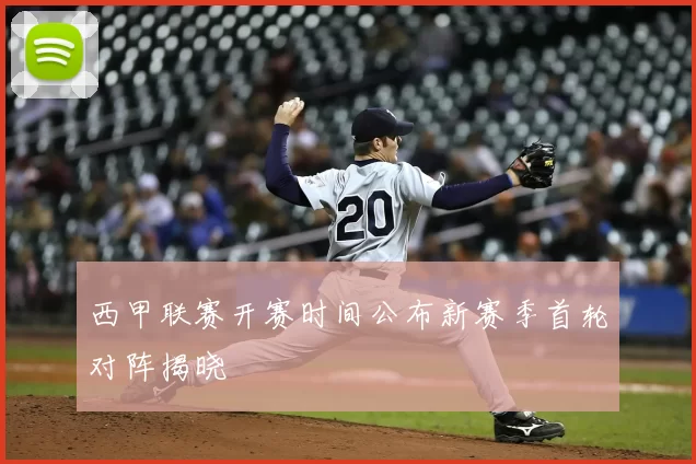 西甲联赛开赛时间公布新赛季首轮对阵揭晓