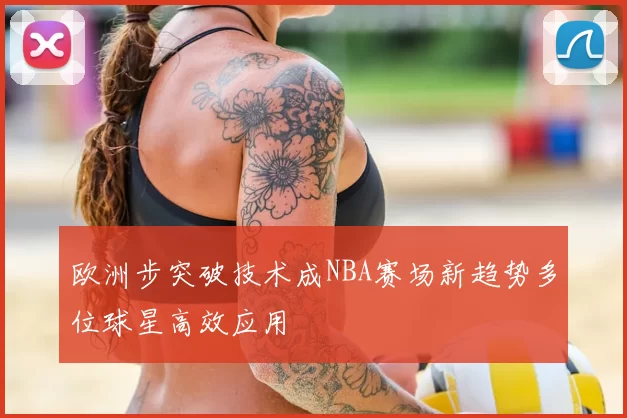 欧洲步突破技术成NBA赛场新趋势多位球星高效应用