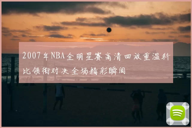 2007年NBA全明星赛高清回放重温科比领衔对决全场精彩瞬间