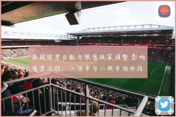 英超球票分配与限售政策调整 影响售票流程、入场率与二级市场价格