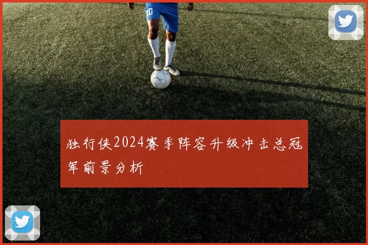 独行侠2024赛季阵容升级冲击总冠军前景分析