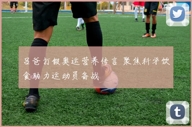 吕爸打假奥运营养传言 聚焦科学饮食助力运动员备战