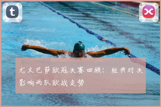 尤文巴萨欧冠决赛回顾：经典对决影响两队欧战走势