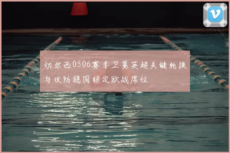 切尔西0506赛季卫冕英超关键轮换与攻防稳固锁定欧战席位