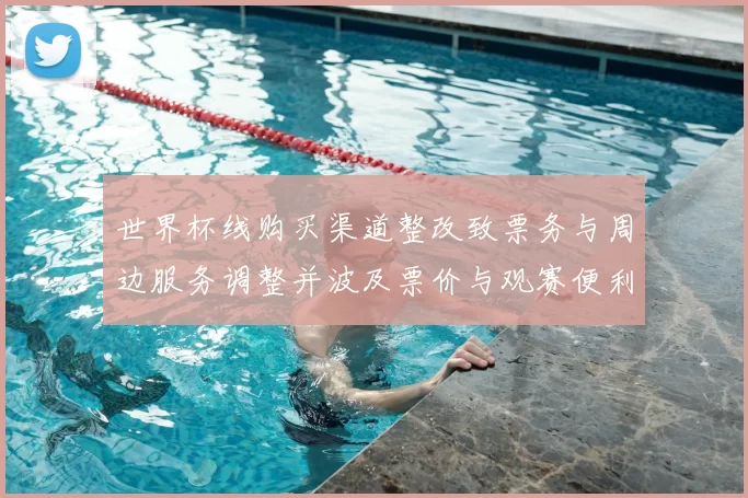 世界杯线购买渠道整改致票务与周边服务调整并波及票价与观赛便利