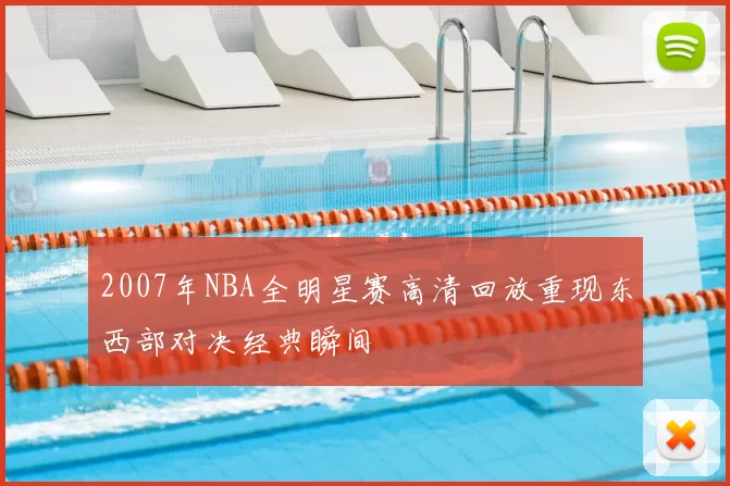 2007年NBA全明星赛高清回放重现东西部对决经典瞬间