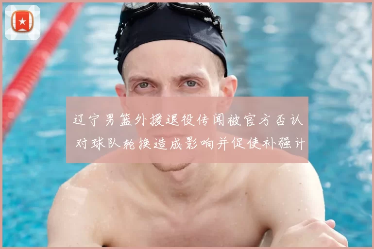 辽宁男篮外援退役传闻被官方否认 对球队轮换造成影响并促使补强计划跟进