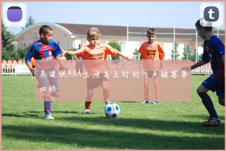 易建联NBA生涯高光时刻与关键赛事回顾