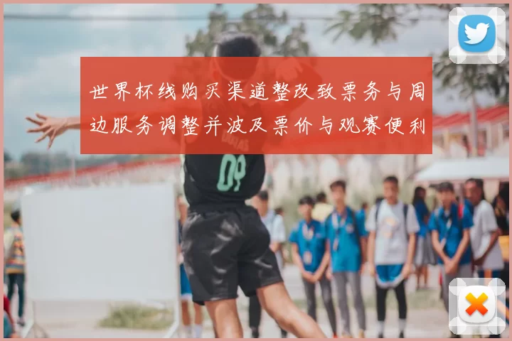 世界杯线购买渠道整改致票务与周边服务调整并波及票价与观赛便利