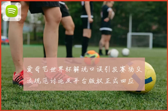 爱奇艺世界杯解说口误引发赛场交流规范讨论及平台版权正式回应