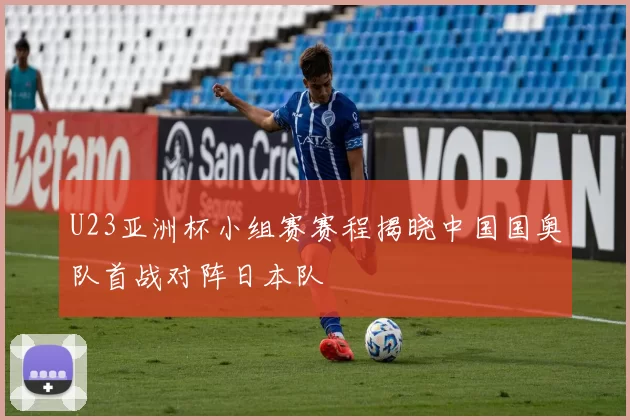 U23亚洲杯小组赛赛程揭晓中国国奥队首战对阵日本队