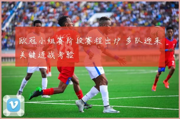 欧冠小组赛阶段赛程出炉 多队迎来关键连战考验