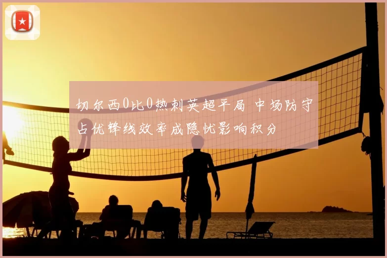 切尔西0比0热刺英超平局 中场防守占优锋线效率成隐忧影响积分