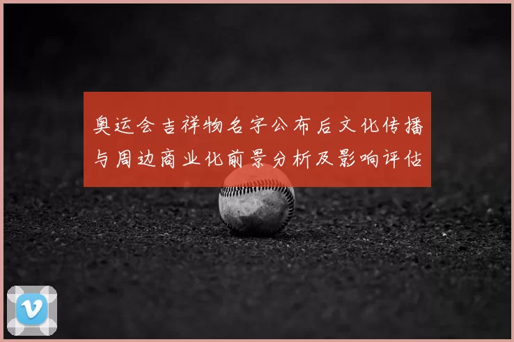 奥运会吉祥物名字公布后文化传播与周边商业化前景分析及影响评估