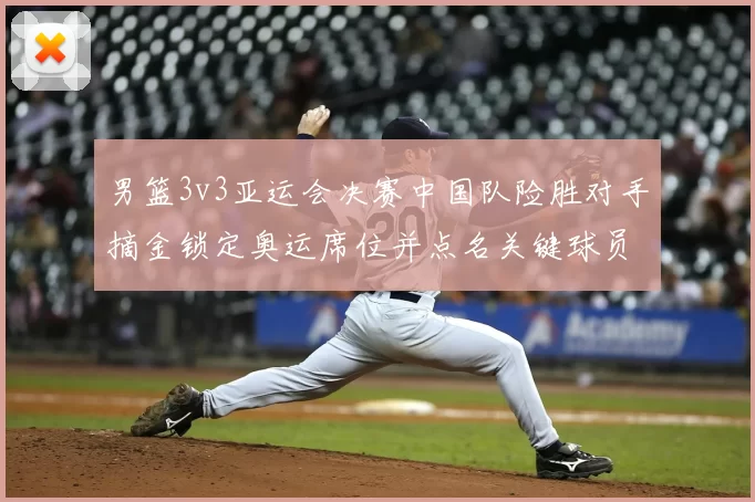 男篮3v3亚运会决赛中国队险胜对手摘金锁定奥运席位并点名关键球员